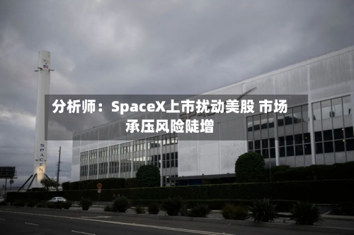 分析师:SpaceX上市扰动美股 市场承压风险陡增-第2张图片