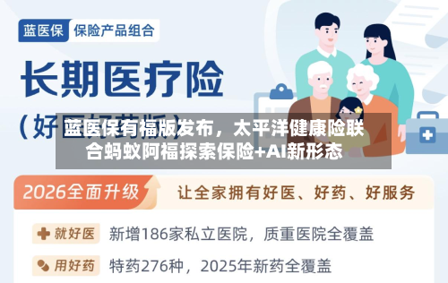 蓝医保有福版发布，太平洋健康险联合蚂蚁阿福探索保险+AI新形态-第2张图片