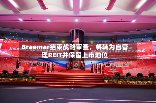 Braemar结束战略审查	，将转为自管理REIT并保留上市地位-第2张图片