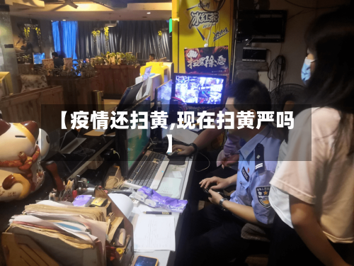 【疫情还扫黄,现在扫黄严吗】-第2张图片