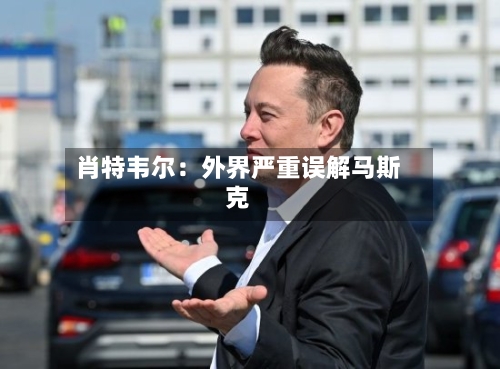 肖特韦尔：外界严重误解马斯克
