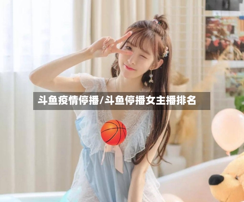 斗鱼疫情停播/斗鱼停播女主播排名-第2张图片
