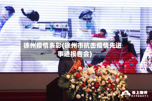 徐州疫情表彰(徐州市抗击疫情先进事迹报告会)-第2张图片