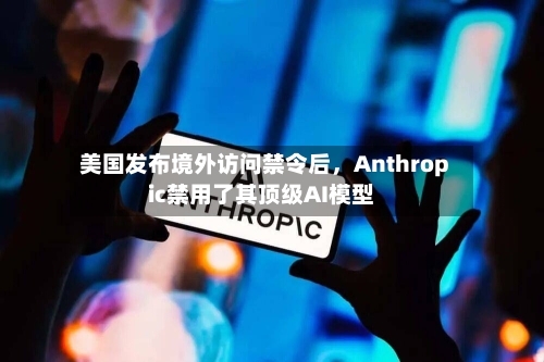 美国发布境外访问禁令后，Anthropic禁用了其顶级AI模型-第2张图片