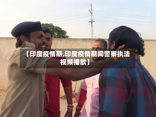 【印度疫情期,印度疫情期间警察执法视频播放】