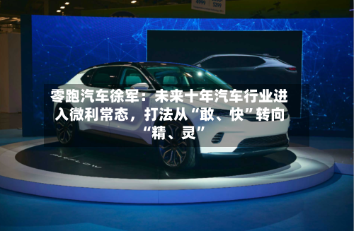 零跑汽车徐军：未来十年汽车行业进入微利常态，打法从“敢、快”转向“精、灵”