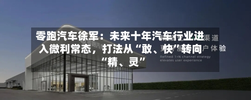 零跑汽车徐军：未来十年汽车行业进入微利常态，打法从“敢、快”转向“精	、灵”-第3张图片