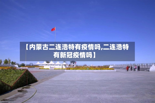 【内蒙古二连浩特有疫情吗,二连浩特有新冠疫情吗】