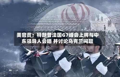 美官员：特朗普法国G7峰会上将与中东领导人会晤 并讨论乌克兰问题