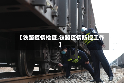 【铁路疫情检查,铁路疫情防控工作】-第3张图片