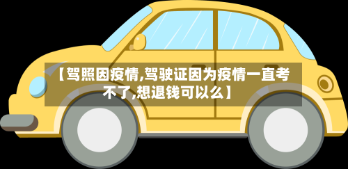 【驾照因疫情,驾驶证因为疫情一直考不了,想退钱可以么】