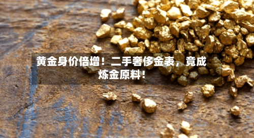 黄金身价倍增！二手奢侈金表	，竟成炼金原料！-第2张图片