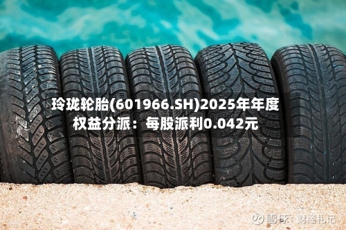 玲珑轮胎(601966.SH)2025年年度权益分派:每股派利0.042元-第2张图片