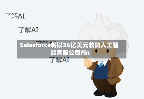 Salesforce将以36亿美元收购人工智能客服公司Fin