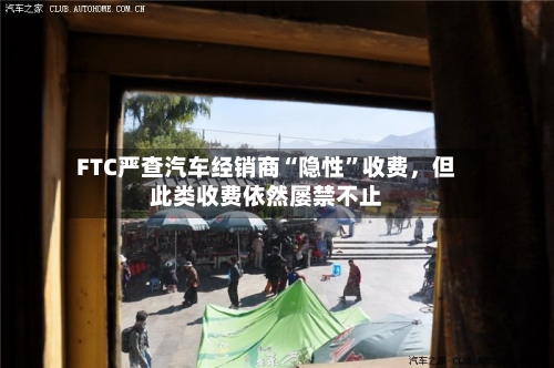 FTC严查汽车经销商“隐性	”收费，但此类收费依然屡禁不止-第2张图片