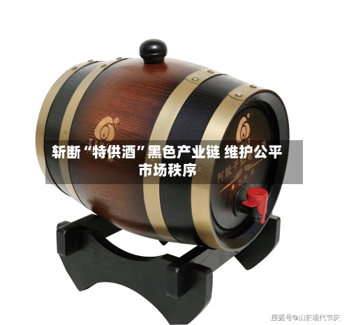 斩断“特供酒”黑色产业链 维护公平市场秩序-第2张图片