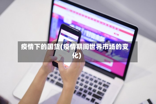 疫情下的国货(疫情期间世界市场的变化)