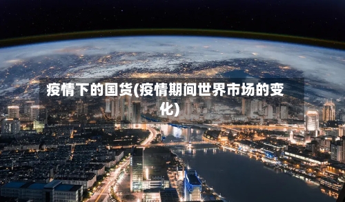 疫情下的国货(疫情期间世界市场的变化)-第3张图片
