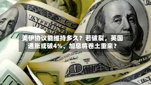 美伊协议能维持多久？若破裂，英国通胀或破4%、加息将卷土重来？-第3张图片