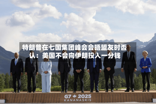 特朗普在七国集团峰会会晤盟友时否认：美国不会向伊朗投入一分钱-第2张图片