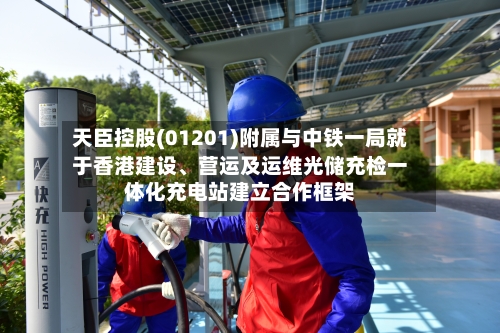 天臣控股(01201)附属与中铁一局就于香港建设、营运及运维光储充检一体化充电站建立合作框架