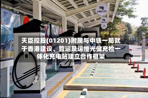 天臣控股(01201)附属与中铁一局就于香港建设、营运及运维光储充检一体化充电站建立合作框架-第3张图片