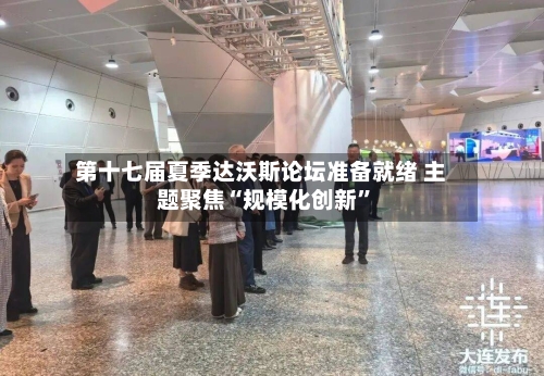 第十七届夏季达沃斯论坛准备就绪 主题聚焦“规模化创新	”-第2张图片