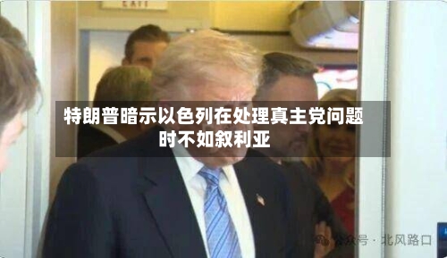 特朗普暗示以色列在处理真主党问题时不如叙利亚-第2张图片