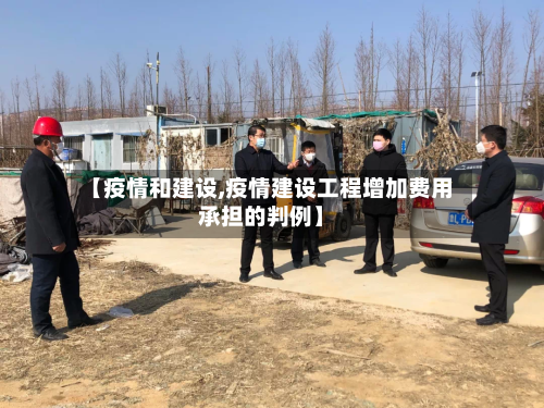 【疫情和建设,疫情建设工程增加费用承担的判例】