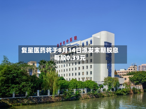 复星医药将于8月14日派发末期股息每股0.39元-第2张图片