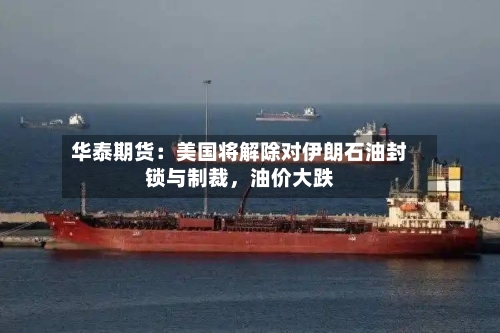 华泰期货：美国将解除对伊朗石油封锁与制裁，油价大跌-第3张图片