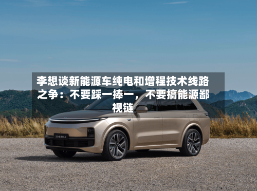 李想谈新能源车纯电和增程技术线路之争：不要踩一捧一，不要搞能源鄙视链-第3张图片