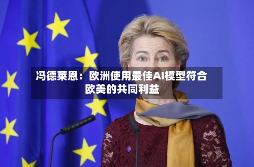 冯德莱恩：欧洲使用最佳AI模型符合欧美的共同利益