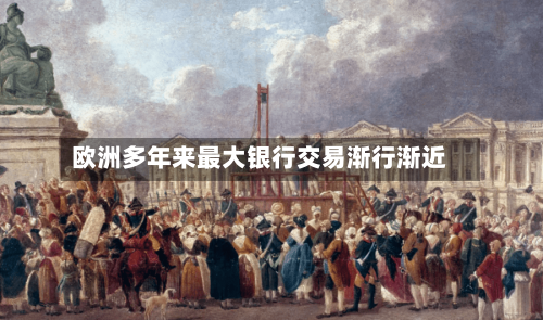 欧洲多年来最大银行交易渐行渐近