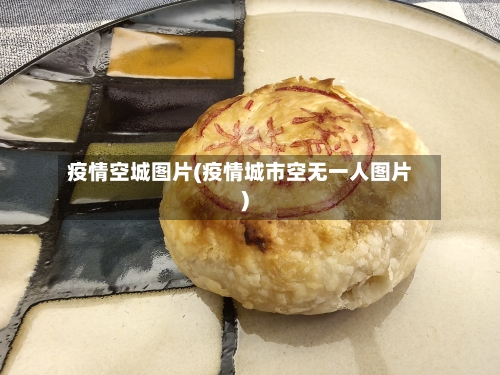 疫情空城图片(疫情城市空无一人图片)-第2张图片