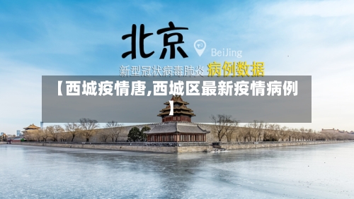 【西城疫情唐,西城区最新疫情病例】-第3张图片