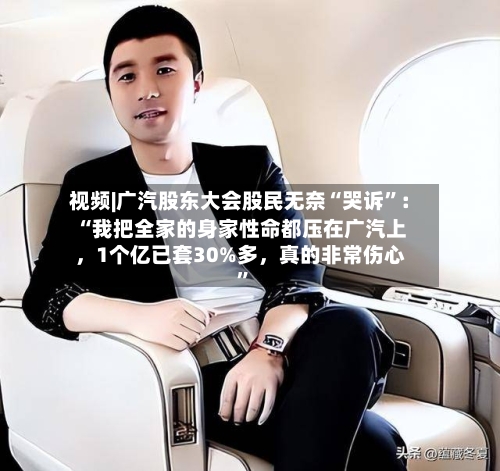 视频|广汽股东大会股民无奈“哭诉”：“我把全家的身家性命都压在广汽上，1个亿已套30%多，真的非常伤心”-第3张图片