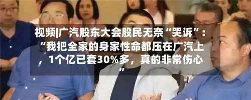 视频|广汽股东大会股民无奈“哭诉	”：“我把全家的身家性命都压在广汽上	，1个亿已套30%多，真的非常伤心”-第2张图片