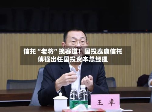 信托“老将”换赛道！国投泰康信托傅强出任国投资本总经理-第2张图片