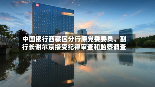 中国银行西藏区分行原党委委员、副行长谢尔京接受纪律审查和监察调查