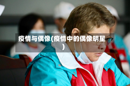 疫情与偶像(疫情中的偶像明星)