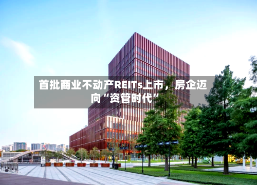 首批商业不动产REITs上市，房企迈向“资管时代”-第2张图片