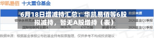 6月18日增减持汇总：华凯易佰等6股拟减持，暂无A股增持（表）-第2张图片