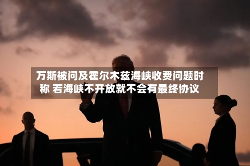 万斯被问及霍尔木兹海峡收费问题时称 若海峡不开放就不会有最终协议