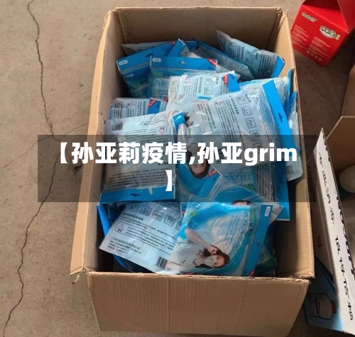 【孙亚莉疫情,孙亚grim】-第3张图片