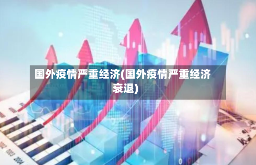 国外疫情严重经济(国外疫情严重经济衰退)-第3张图片