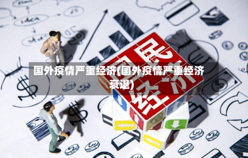 国外疫情严重经济(国外疫情严重经济衰退)-第2张图片