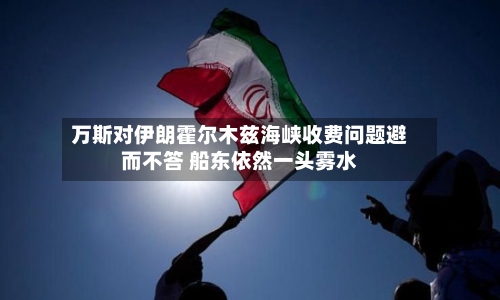 万斯对伊朗霍尔木兹海峡收费问题避而不答 船东依然一头雾水