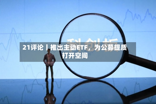 21评论丨推出主动ETF，为公募提质打开空间-第3张图片
