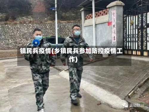 镇民兵疫情(乡镇民兵参加防控疫情工作)-第3张图片
